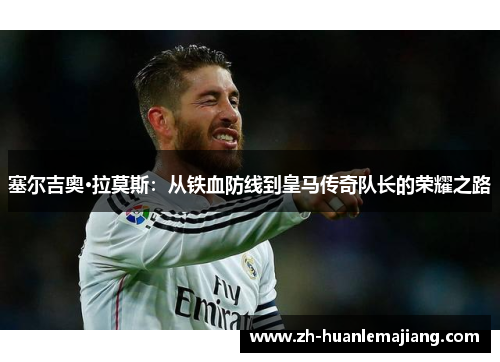 塞尔吉奥·拉莫斯：从铁血防线到皇马传奇队长的荣耀之路
