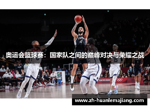 奥运会篮球赛：国家队之间的巅峰对决与荣耀之战