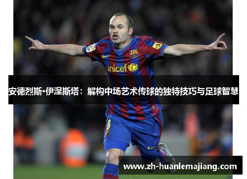 安德烈斯·伊涅斯塔：解构中场艺术传球的独特技巧与足球智慧