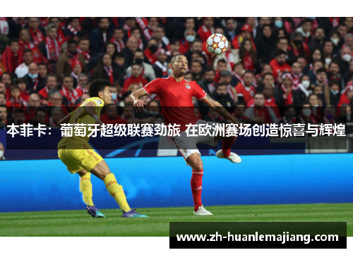 本菲卡：葡萄牙超级联赛劲旅 在欧洲赛场创造惊喜与辉煌