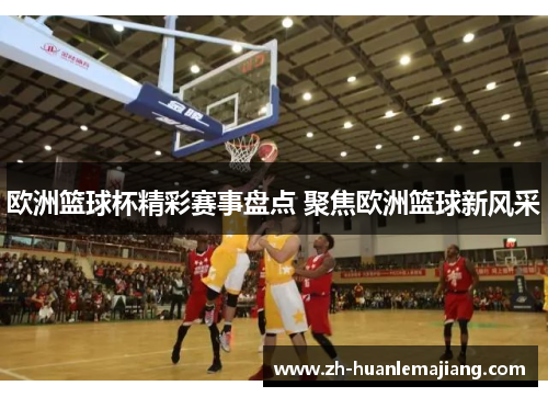 欧洲篮球杯精彩赛事盘点 聚焦欧洲篮球新风采