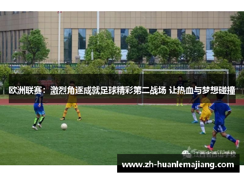欧洲联赛：激烈角逐成就足球精彩第二战场 让热血与梦想碰撞