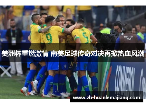 美洲杯重燃激情 南美足球传奇对决再掀热血风潮