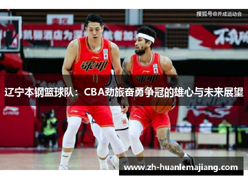 辽宁本钢篮球队：CBA劲旅奋勇争冠的雄心与未来展望