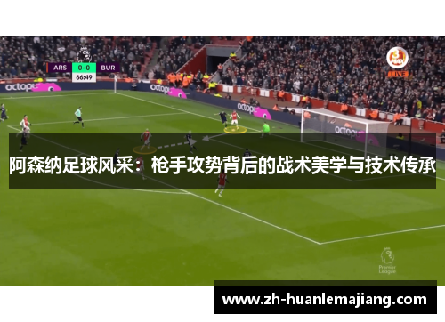 阿森纳足球风采：枪手攻势背后的战术美学与技术传承