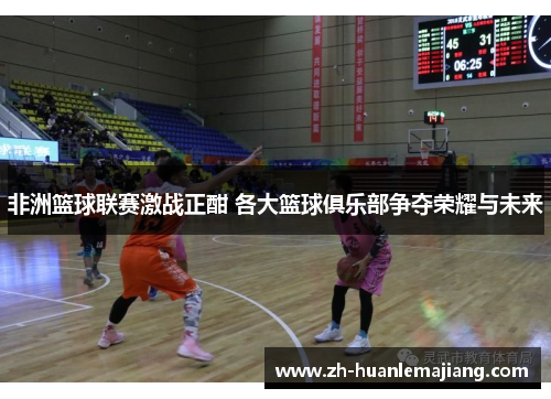 非洲篮球联赛激战正酣 各大篮球俱乐部争夺荣耀与未来