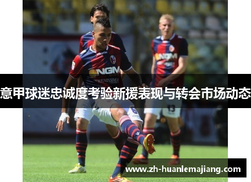 意甲球迷忠诚度考验新援表现与转会市场动态