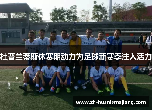 杜普兰蒂斯休赛期动力为足球新赛季注入活力