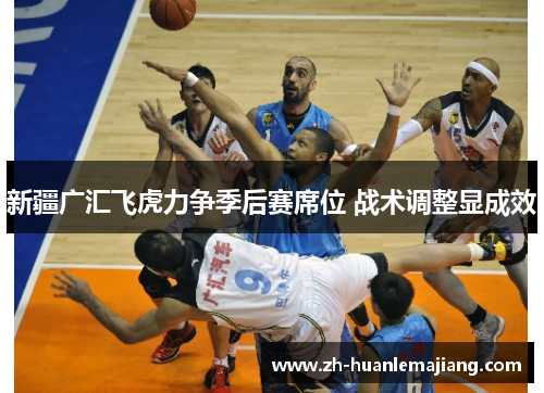新疆广汇飞虎力争季后赛席位 战术调整显成效