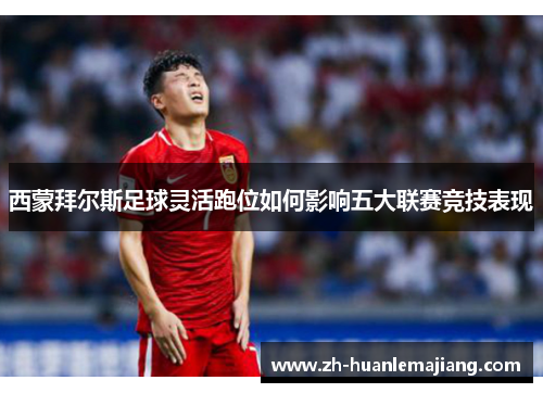 西蒙拜尔斯足球灵活跑位如何影响五大联赛竞技表现