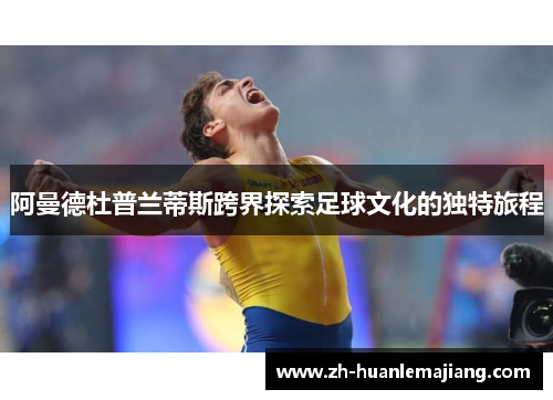 阿曼德杜普兰蒂斯跨界探索足球文化的独特旅程