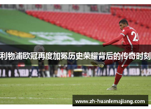利物浦欧冠再度加冕历史荣耀背后的传奇时刻