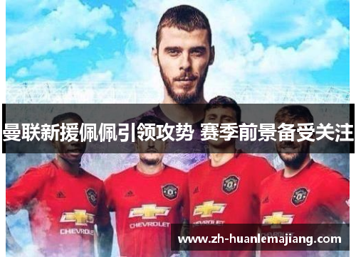 曼联新援佩佩引领攻势 赛季前景备受关注