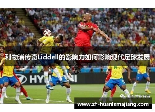 利物浦传奇Liddell的影响力如何影响现代足球发展