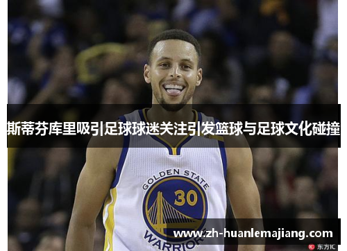 斯蒂芬库里吸引足球球迷关注引发篮球与足球文化碰撞