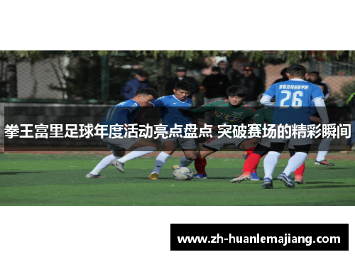 拳王富里足球年度活动亮点盘点 突破赛场的精彩瞬间